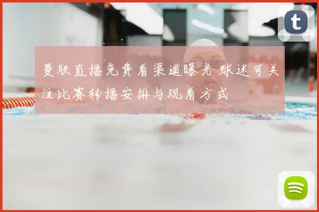 曼联直播免费看渠道曝光 球迷可关注比赛转播安排与观看方式