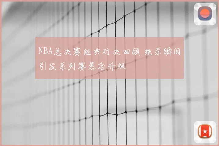 NBA总决赛经典对决回顾 绝杀瞬间引发系列赛悬念升级