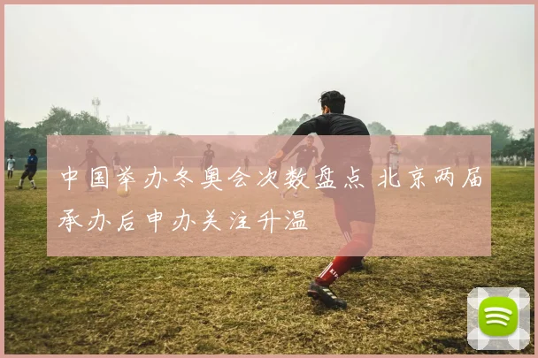 中国举办冬奥会次数盘点 北京两届承办后申办关注升温