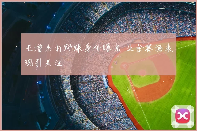 王增杰打野球身价曝光 业余赛场表现引关注