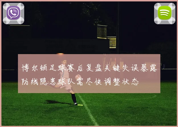 博尔顿足球赛后复盘关键失误暴露防线隐患球队需尽快调整状态