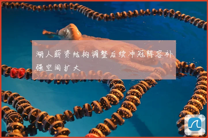 湖人薪资结构调整后续冲冠阵容补强空间扩大