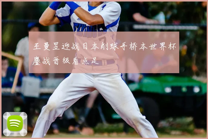 王曼昱迎战日本削球手桥本世界杯鏖战晋级看点足