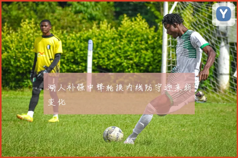 湖人补强中锋轮换内线防守迎来新变化