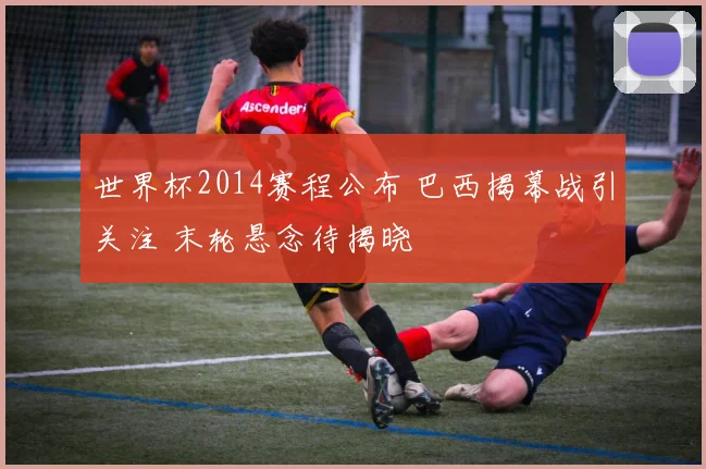 世界杯2014赛程公布 巴西揭幕战引关注 末轮悬念待揭晓