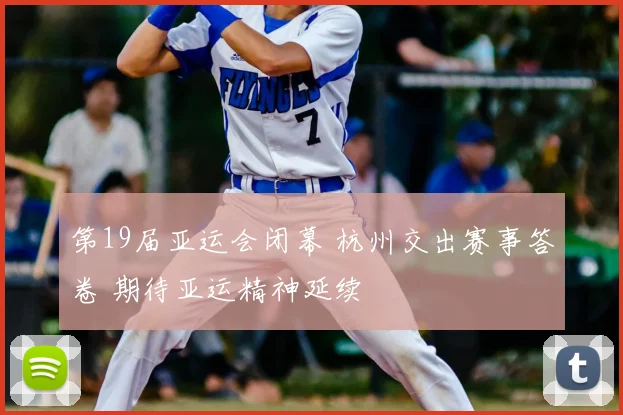 第19届亚运会闭幕 杭州交出赛事答卷 期待亚运精神延续