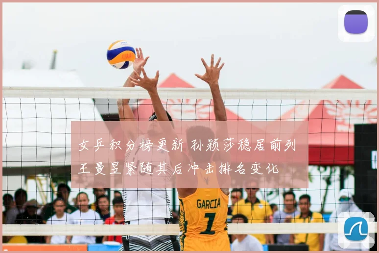 女乒积分榜更新 孙颖莎稳居前列 王曼昱紧随其后冲击排名变化