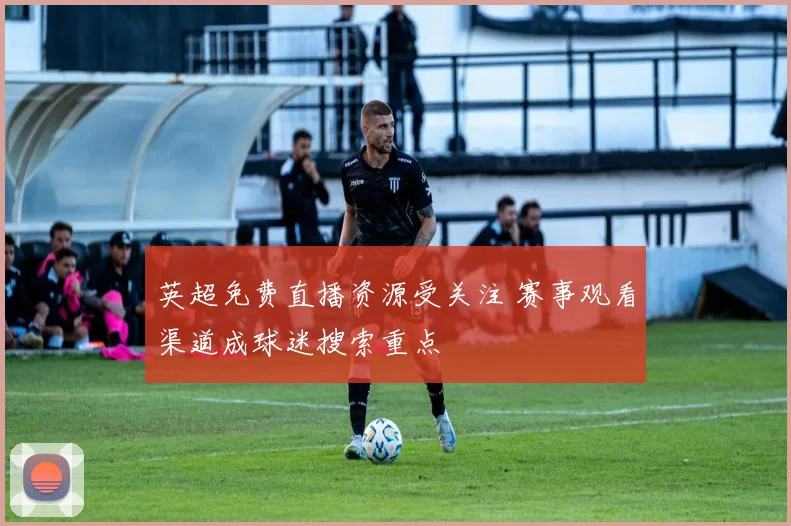 英超免费直播资源受关注 赛事观看渠道成球迷搜索重点