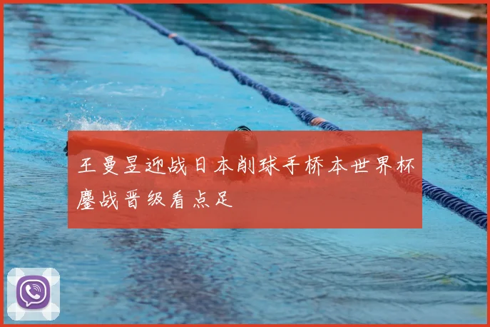 王曼昱迎战日本削球手桥本世界杯鏖战晋级看点足