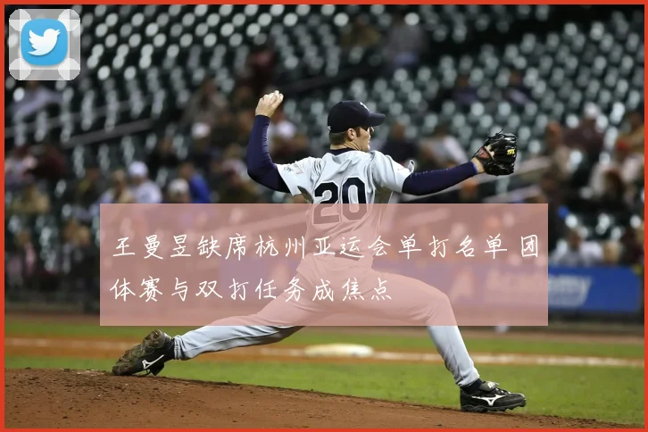 王曼昱缺席杭州亚运会单打名单 团体赛与双打任务成焦点