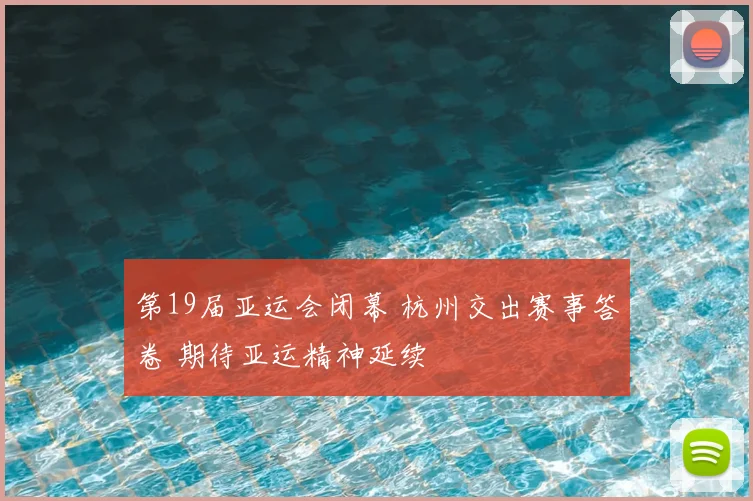 第19届亚运会闭幕 杭州交出赛事答卷 期待亚运精神延续