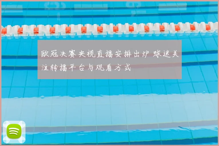 欧冠决赛央视直播安排出炉 球迷关注转播平台与观看方式