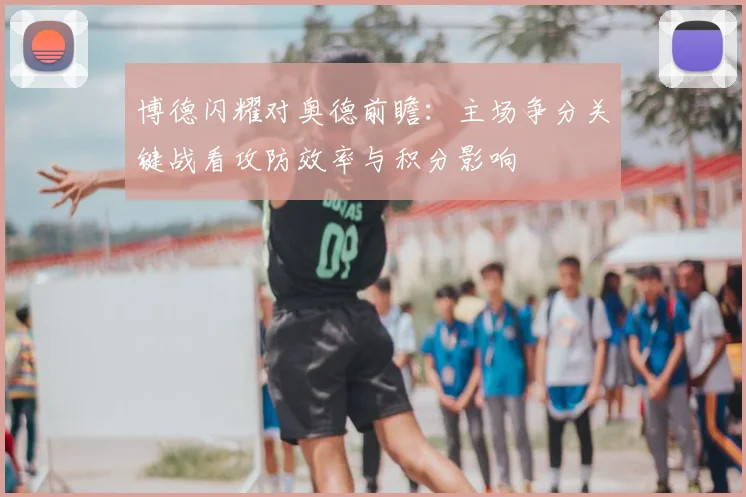 博德闪耀对奥德前瞻：主场争分关键战看攻防效率与积分影响