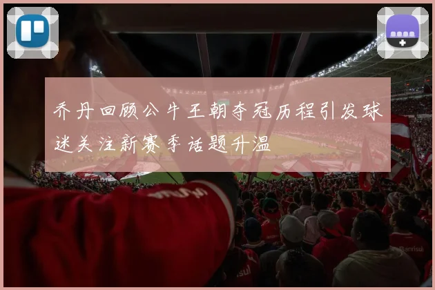 乔丹回顾公牛王朝夺冠历程引发球迷关注新赛季话题升温