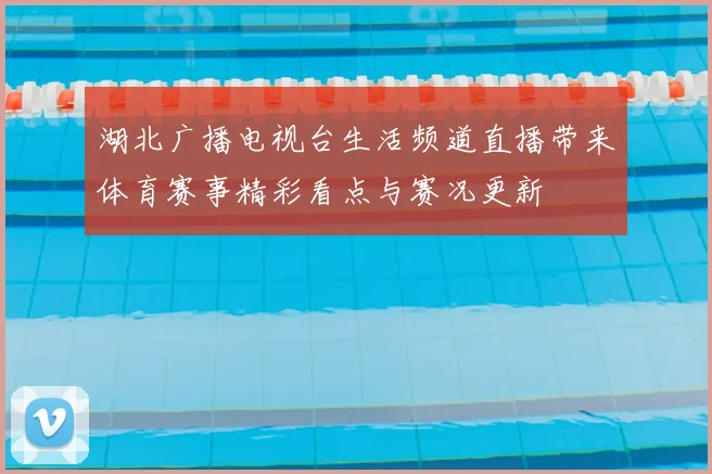 湖北广播电视台生活频道直播带来体育赛事精彩看点与赛况更新