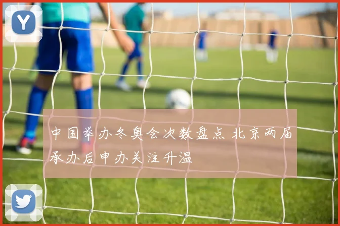 中国举办冬奥会次数盘点 北京两届承办后申办关注升温