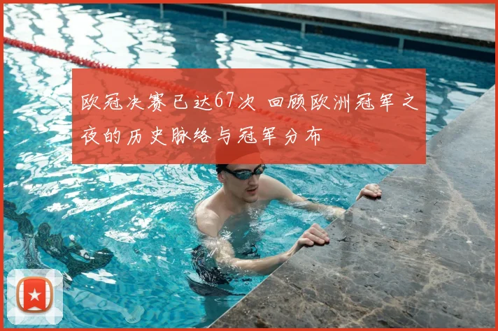 欧冠决赛已达67次 回顾欧洲冠军之夜的历史脉络与冠军分布