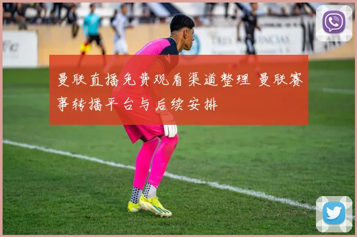 曼联直播免费观看渠道整理 曼联赛事转播平台与后续安排