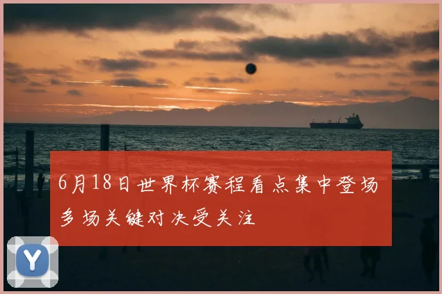 6月18日世界杯赛程看点集中登场 多场关键对决受关注