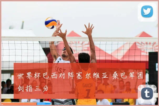 世界杯巴西对阵塞尔维亚 桑巴军团剑指三分
