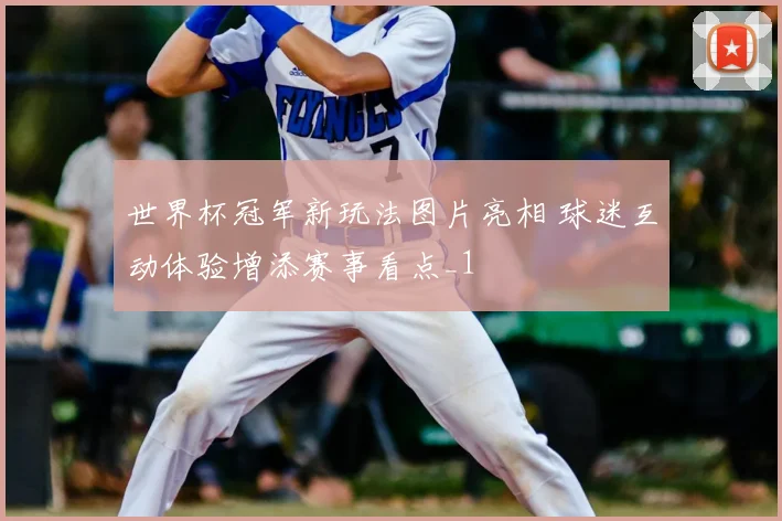世界杯冠军新玩法图片亮相 球迷互动体验增添赛事看点_1