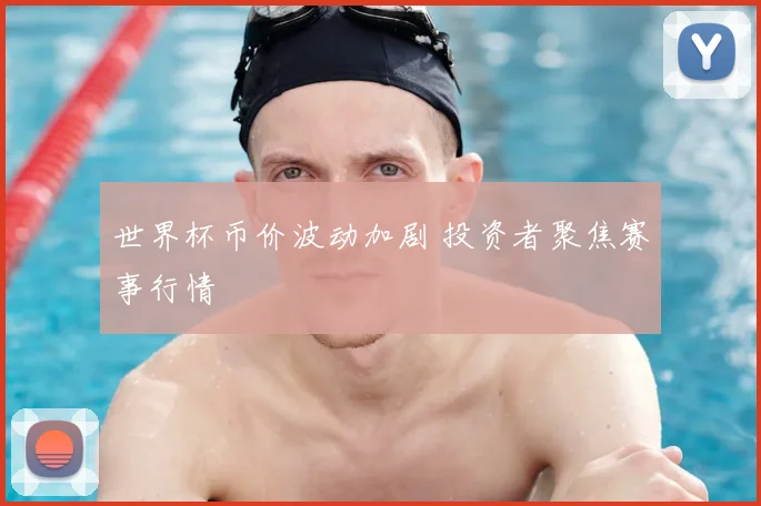 世界杯币价波动加剧 投资者聚焦赛事行情