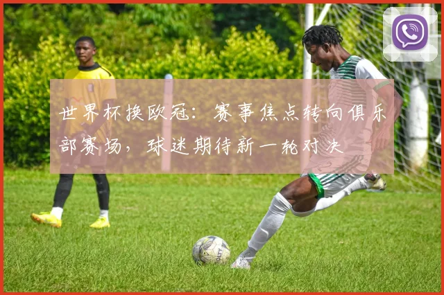 世界杯换欧冠：赛事焦点转向俱乐部赛场，球迷期待新一轮对决